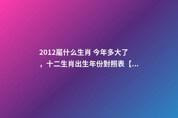 2012屬什么生肖 今年多大了，十二生肖出生年份對照表【1924-2019年】-第1張-觀點-玄機派